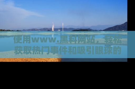 使用www.黑料网站，轻松获取热门事件和吸引眼球的黑料