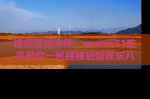视频更新不停，www.51吃瓜带你一起揭秘最新娱乐八卦，畅享信息盛宴！