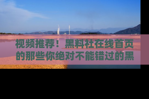 视频推荐！黑料社在线首页的那些你绝对不能错过的黑料