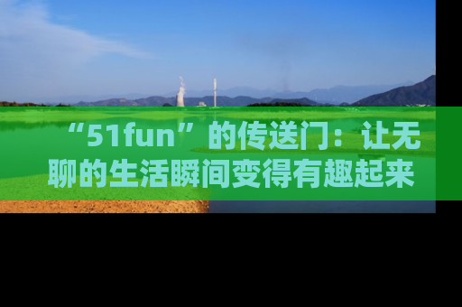“51fun”的传送门:让无聊的生活瞬间变得有趣起来!