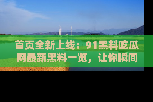 首页全新上线：91黑料吃瓜网最新黑料一览，让你瞬间掌握
