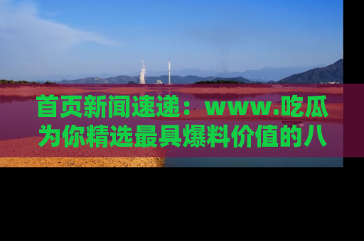 首页新闻速递:www.吃瓜为你精选最具爆料价值的八卦和趣闻!