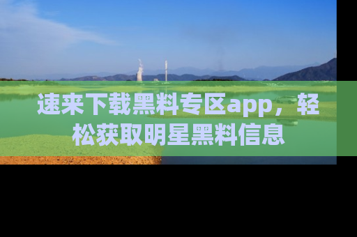 速来下载黑料专区app,轻松获取明星黑料信息