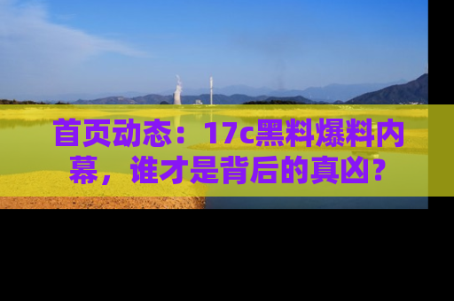 首页动态：17c黑料爆料内幕，谁才是背后的真凶？
