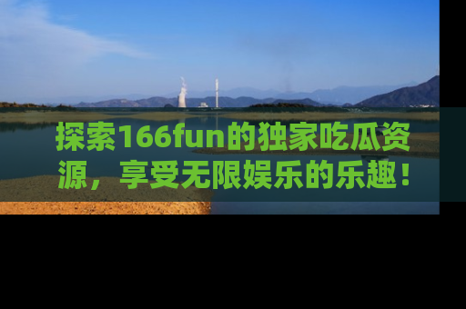 探索166fun的独家吃瓜资源，享受无限娱乐的乐趣！
