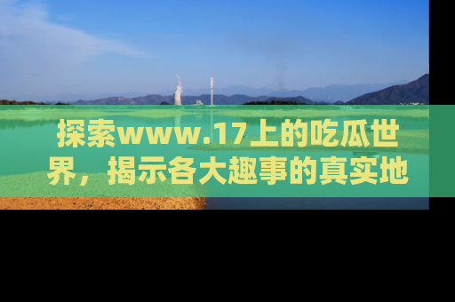 探索www.17上的吃瓜世界，揭示各大趣事的真实地址