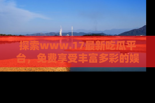 探索www.17最新吃瓜平台，免费享受丰富多彩的娱乐体验！
