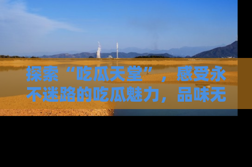 探索“吃瓜天堂”,感受永不迷路的吃瓜魅力,品味无尽的美食!