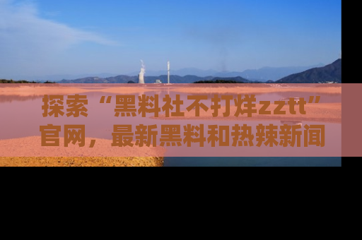 探索“黑料社不打烊zztt”官网,最新黑料和热辣新闻等你来发掘