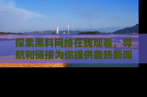 探索黑料网络在线观看，导航和链接为你提供最热新闻！