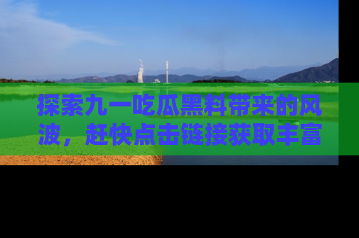 探索九一吃瓜黑料带来的风波，赶快点击链接获取丰富内幕资讯！