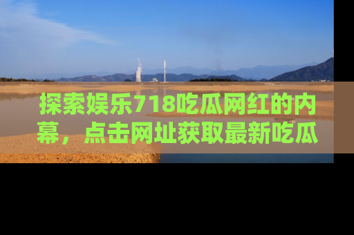 探索娱乐718吃瓜网红的内幕,点击网址获取最新吃瓜资讯。