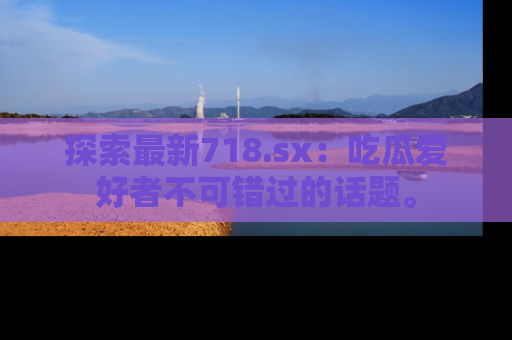探索最新718.sx:吃瓜爱好者不可错过的话题。