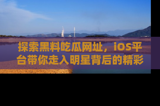 探索黑料吃瓜网址，iOS平台带你走入明星背后的精彩故事！