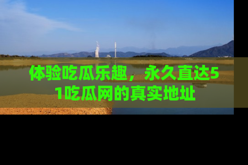 体验吃瓜乐趣,永久直达51吃瓜网的真实地址