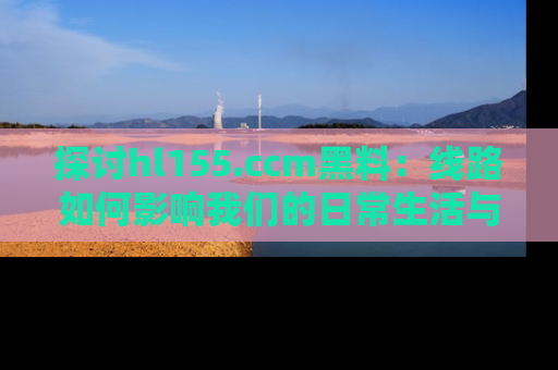 探讨hl155.ccm黑料:线路如何影响我们的日常生活与娱乐选择?