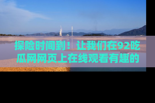 探险时间到!让我们在92吃瓜网网页上在线观看有趣的瓜,好奇的传送门等你来!