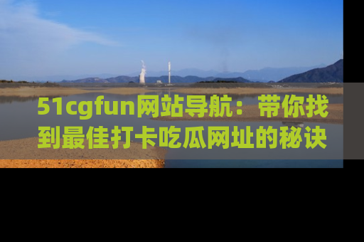 51cgfun网站导航：带你找到最佳打卡吃瓜网址的秘诀
