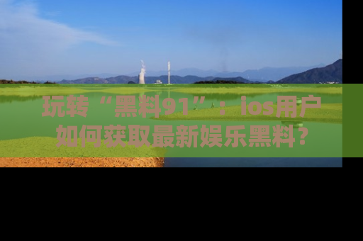 玩转“黑料91”：ios用户如何获取最新娱乐黑料？