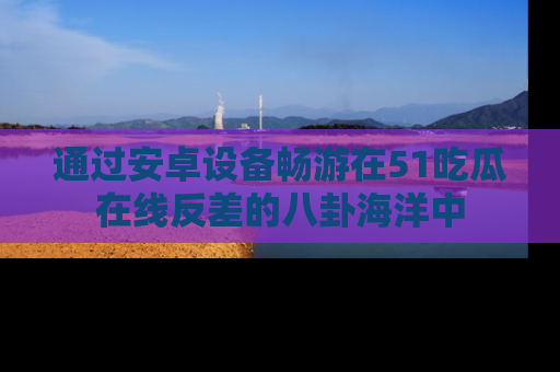 通过安卓设备畅游在51吃瓜在线反差的八卦海洋中