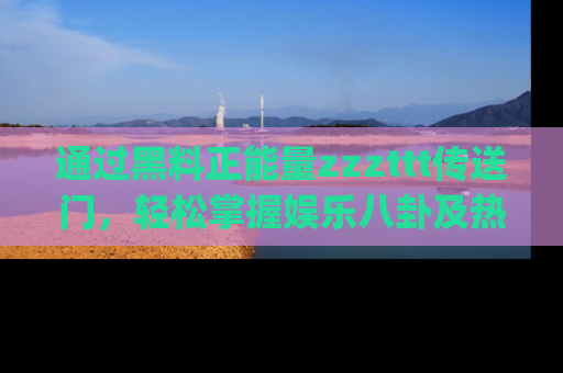 通过黑料正能量zzzttt传送门，轻松掌握娱乐八卦及热辣链接，不妨试试我们的app吧！
