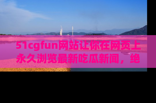 51cgfun网站让你在网页上永久浏览最新吃瓜新闻,绝不错过任何热点!