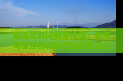 网曝黑料网独家报道：你不可错过的精彩在线视频资源推荐！