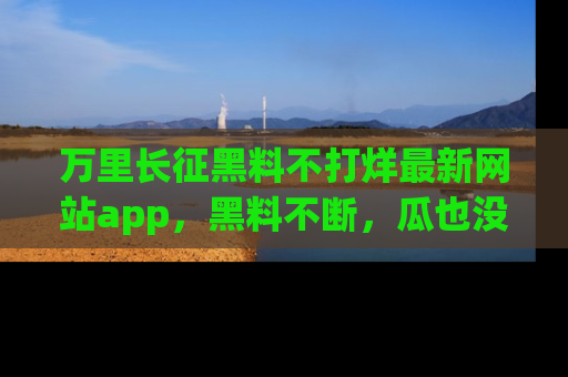 万里长征黑料不打烊最新网站app，黑料不断，瓜也没断，真香！