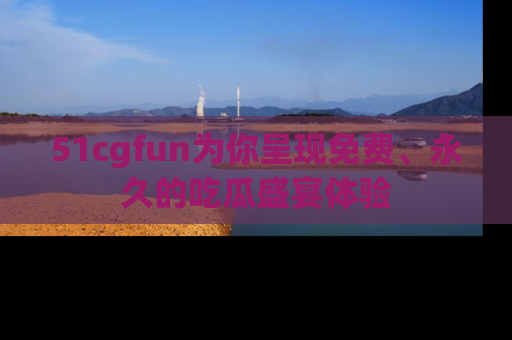 51cgfun为你呈现免费、永久的吃瓜盛宴体验