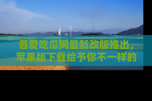 吾爱吃瓜网最新改版推出，苹果版下载给予你不一样的吃瓜体验，一起来吧！