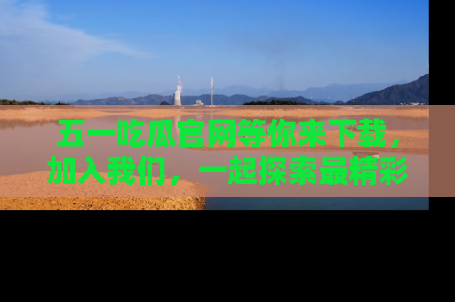 五一吃瓜官网等你来下载，加入我们，一起探索最精彩的吃瓜世界！