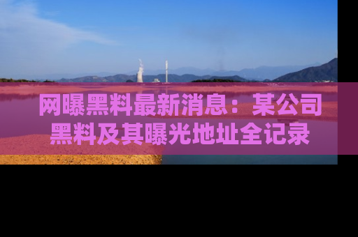 网曝黑料最新消息：某公司黑料及其曝光地址全记录