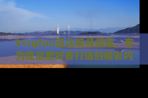 51cgfun直达视频频道,专为吃瓜爱好者打造的精彩内容库!