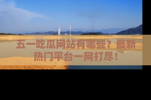 五一吃瓜网站有哪些？最新热门平台一网打尽！