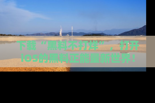 下载“黑料不打烊”，打开iOS的黑料正能量新世界！