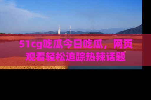 51cg吃瓜今日吃瓜,网页观看轻松追踪热辣话题