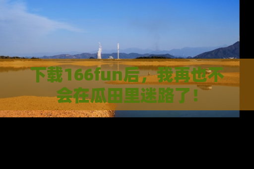 下载166fun后，我再也不会在瓜田里迷路了！