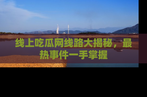 线上吃瓜网线路大揭秘，最热事件一手掌握