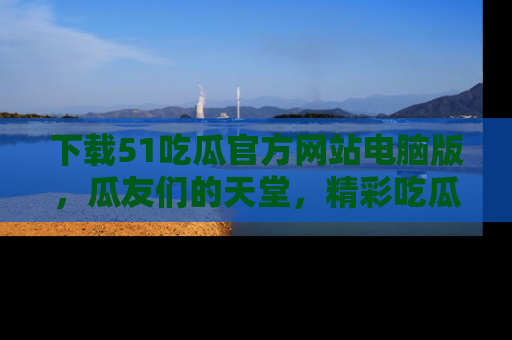 下载51吃瓜官方网站电脑版，瓜友们的天堂，精彩吃瓜故事不容错过！