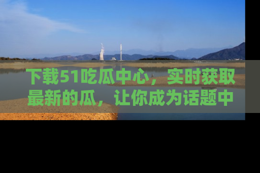 下载51吃瓜中心，实时获取最新的瓜，让你成为话题中心的焦点！