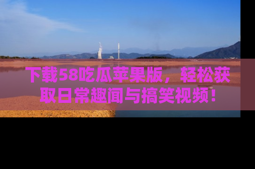 下载58吃瓜苹果版，轻松获取日常趣闻与搞笑视频！