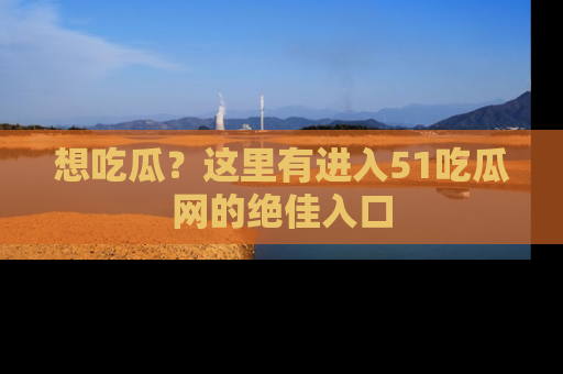 想吃瓜？这里有进入51吃瓜网的绝佳入口