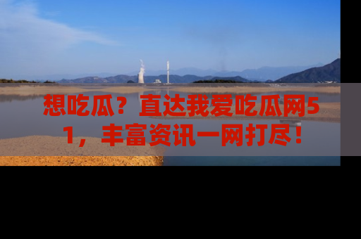 想吃瓜？直达我爱吃瓜网51，丰富资讯一网打尽！