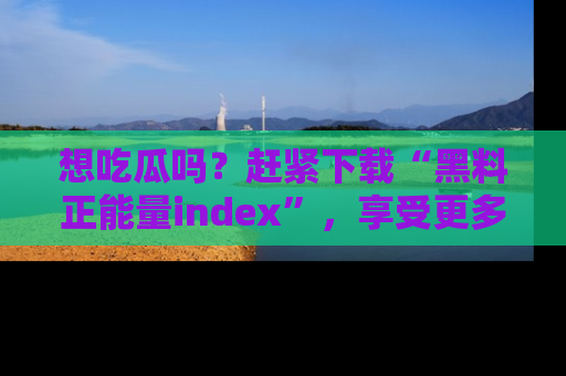 想吃瓜吗？赶紧下载“黑料正能量index”，享受更多正能量内容！