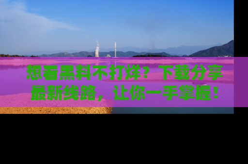想看黑料不打烊？下载分享最新线路，让你一手掌握！