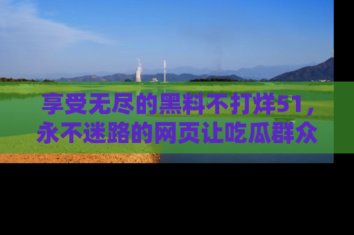 享受无尽的黑料不打烊51，永不迷路的网页让吃瓜群众尽情围观