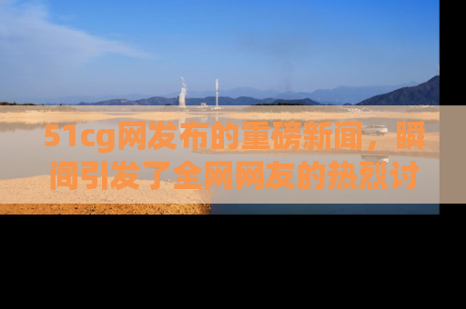 51cg网发布的重磅新闻,瞬间引发了全网网友的热烈讨论!