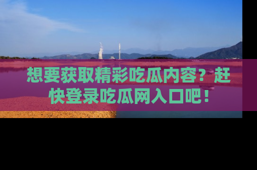 想要获取精彩吃瓜内容？赶快登录吃瓜网入口吧！