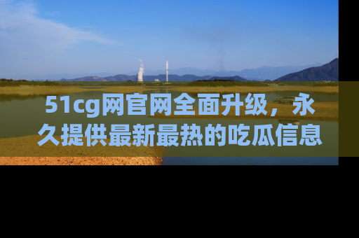 51cg网官网全面升级,永久提供最新最热的吃瓜信息,助你永远走在潮流前端!