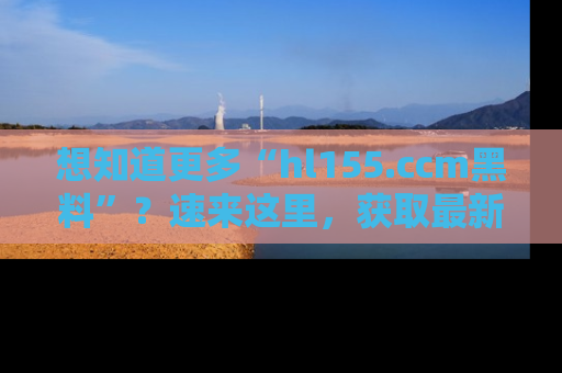 想知道更多“hl155.ccm黑料”？速来这里，获取最新入口和网址，不看可惜哦！